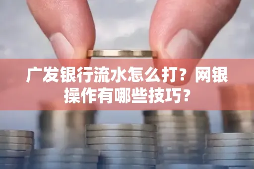 广发银行流水怎么打？网银操作有哪些技巧？