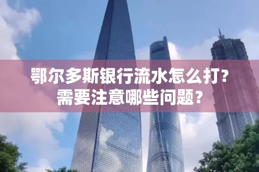 鄂尔多斯银行流水怎么打？需要注意哪些问题？