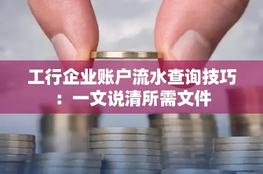 工行企业账户流水查询技巧：一文说清所需文件