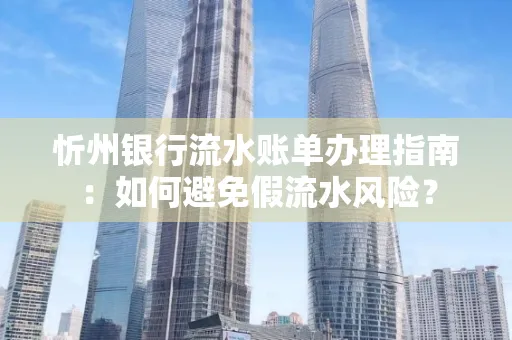 忻州银行流水账单办理指南：如何避免假流水风险？