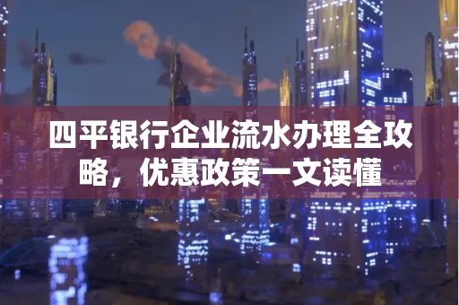 四平银行企业流水办理全攻略，优惠政策一文读懂