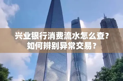兴业银行消费流水怎么查？如何辨别异常交易？