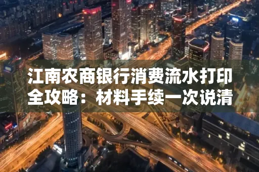 江南农商银行消费流水打印全攻略：材料手续一次说清！