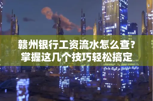赣州银行工资流水怎么查？掌握这几个技巧轻松搞定