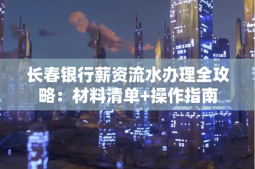 长春银行薪资流水办理全攻略：材料清单+操作指南