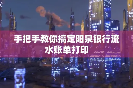 手把手教你搞定阳泉银行流水账单打印