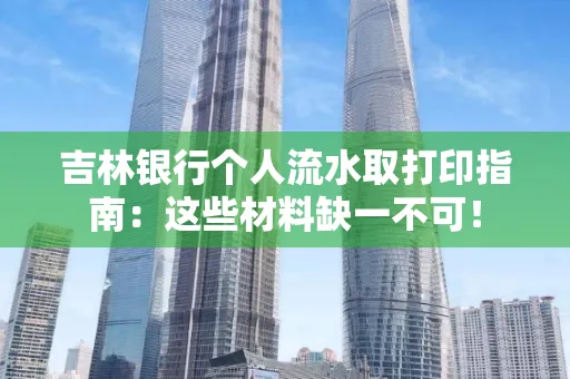 吉林银行个人流水取打印指南：这些材料缺一不可！