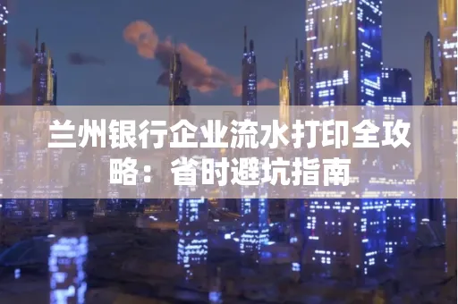兰州银行企业流水打印全攻略：省时避坑指南