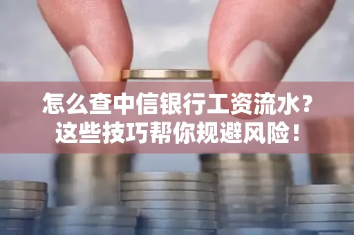 怎么查中信银行工资流水？这些技巧帮你规避风险！