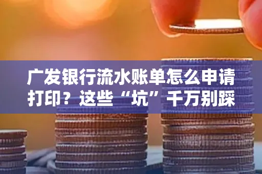 广发银行流水账单怎么申请打印？这些“坑”千万别踩！
