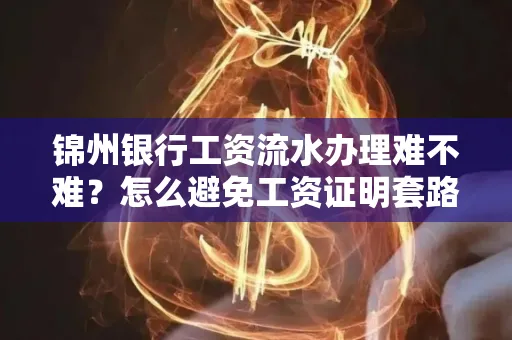 锦州银行工资流水办理难不难？怎么避免工资证明套路？