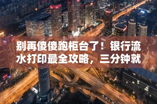 别再傻傻跑柜台了！银行流水打印最全攻略，三分钟就搞懂