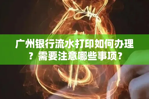 广州银行流水打印如何办理？需要注意哪些事项？